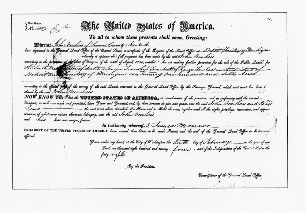 The United States of America
To all to whom these presents shall come, Greeting:

Whereas John Voorheis of Seneca County, New York, has deposited in the General Land Office of the United States, a certificate of the Register of the Land Office at Detroit, Territory of Michigan, whereby it appears that full payment has been made by the said John Voorheis according to the provisions of the Act of Congress of the 24th of April, 1820, entitled “An Act making further provision for the sale of Public Lands,” for the southeast quarter of Section sixteen in Township four South, of Range two East, in the District of Detroit and Territory of Michigan, containing one hundred and sixty acres according to the official plat of the survey of the said Lands, returned to the General Land Office by the Surveyor General, which said tract has been purchased by the said John Voorheis.

Now Know Ye, That the United States of America, in consideration of the premises, and in conformity with the several acts of Congress in such case made and provided, have Given and Granted, and, by these presents do give and grant, unto the said John Voorheis and to his heirs, the said tract above described: To Have and To Hold the same, together with all the rights, privileges, immunities, and appurtenances of whatsoever nature thereunto belonging, unto the said John Voorheis and to his heirs and assigns forever.

In testimony whereof, I, James Monroe, President of the United States of America, have caused these letters to be made Patent, and the seal of the General Land Office to be hereunto affixed.

Given under my hand, at the City of Washington, the tenth day of February in the year of our Lord, one thousand eight hundred and twenty-four, and of the Independence of the United States the forty-eighth.

By the President:
James Monroe